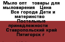 Мыло-опт - товары для мыловарения › Цена ­ 10 - Все города Дети и материнство » Постельные принадлежности   . Ставропольский край,Пятигорск г.